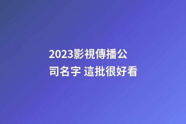 2023影視傳播公司名字 這批很好看-第1張-公司起名-玄機派